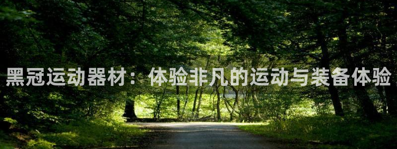 678体育官网下载平台注册要钱吗是真的吗：黑冠运动器材：体验