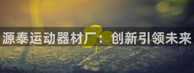 678体育官网下载招商电话地址：源泰运动器材厂：创新引领未来